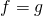 f = g